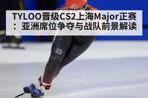 TYLOO晋级CS2上海Major正赛:亚洲席位争夺与战队前景解读