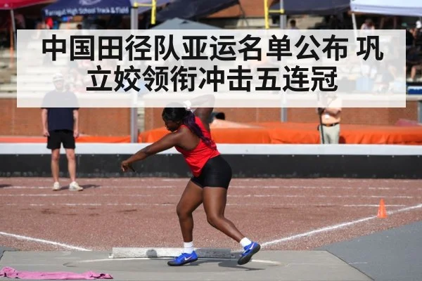 中国田径队亚运名单公布 巩立姣领衔冲击五连冠