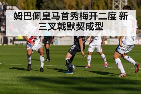 姆巴佩皇马首秀梅开二度 新三叉戟默契成型