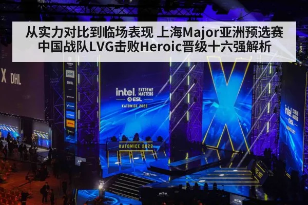 从实力对比到临场表现 上海Major亚洲预选赛中国战队LVG击败Heroic晋级十六强解析