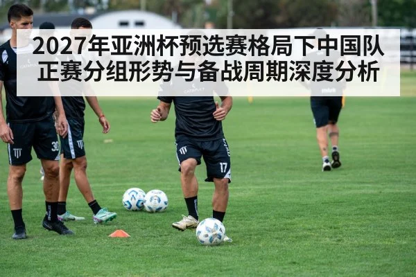 2027年亚洲杯预选赛格局下中国队正赛分组形势与备战周期深度分析
