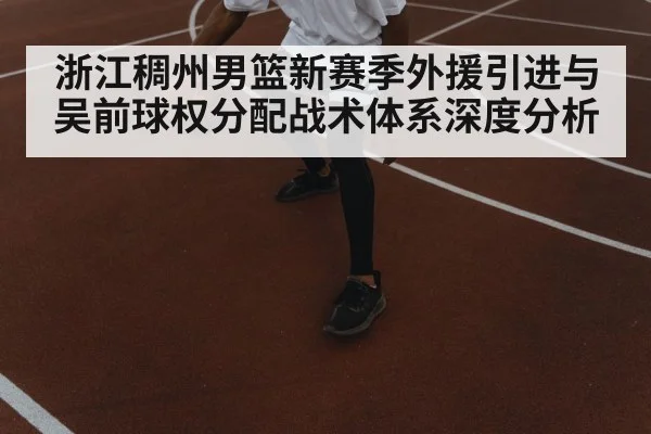 浙江稠州男篮新赛季外援引进与吴前球权分配战术体系深度分析