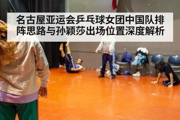 名古屋亚运会乒乓球女团中国队排阵思路与孙颖莎出场位置深度解析