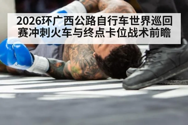 2026环广西公路自行车世界巡回赛冲刺火车与终点卡位战术前瞻